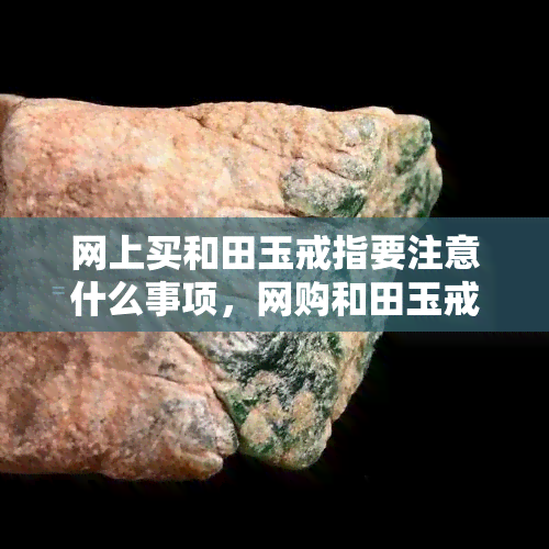 网上购买和田玉戒指的注意事项及保养方法