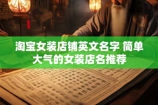 淘宝女装店名字大揭秘！这些潮流店名技巧你知道吗？