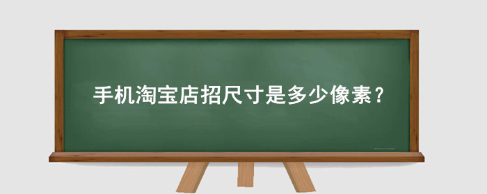 2024年手机淘宝店招尺寸是多少像素？图片尺寸变化要注意
