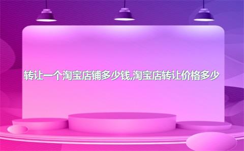 淘宝店铺转让市场分析：价格受哪些因素影响？转让多少钱？