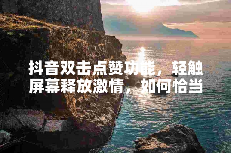 双手嗨点激发创意如何正确用抖音双击点赞加强社交互动？