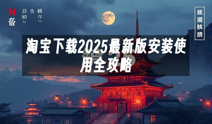 淘宝2025最新版下载安装指南：功能全面解析与实用技巧分享