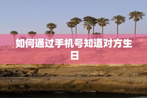 手机号查生日？揭秘3大实用方法，轻松获取对方生日信息？2种实用方法揭秘，轻松获取生日信息