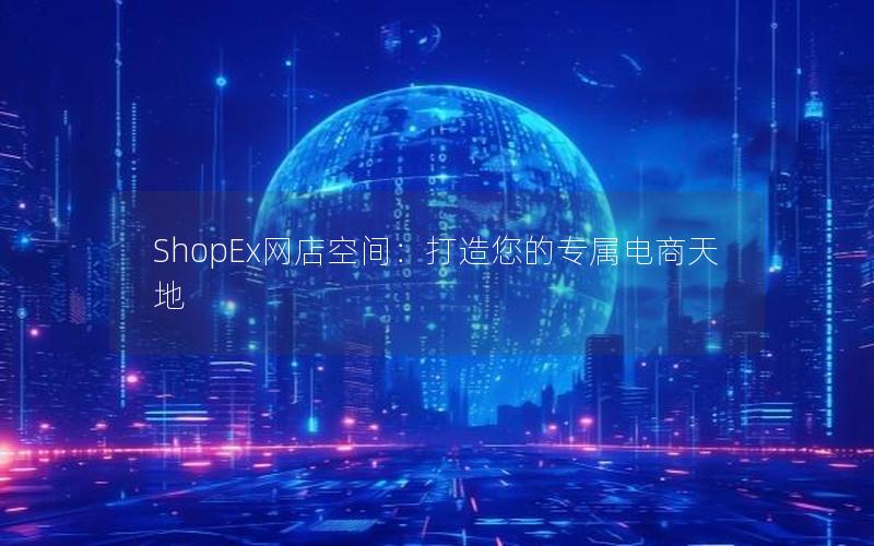 shopex网店 互联网时代电商成首选，ShopEx凭何脱颖而出？如何打造独特电商世界？
