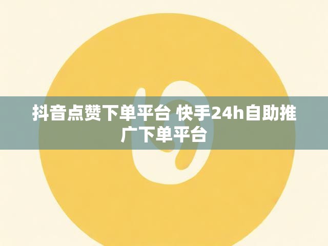 24小时自助推广揭秘！抖音快手点赞下单平台优势大解析？
