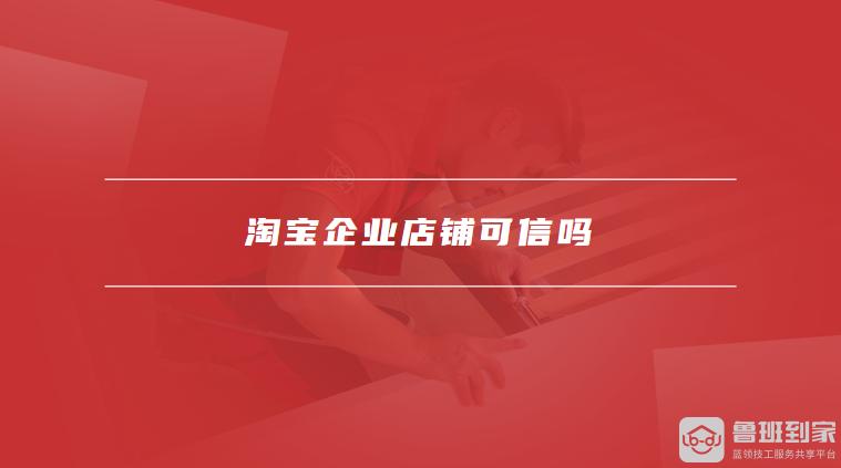 淘宝企业店铺你了解多少？是否比个人店铺更值得信赖？