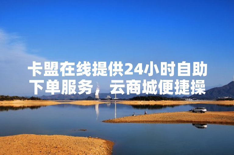 卡盟在线 24 小时自助下单平台：全天候购物超便捷