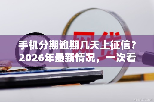手机分期逾期几天上征信?2026年最新情况,一次看懂