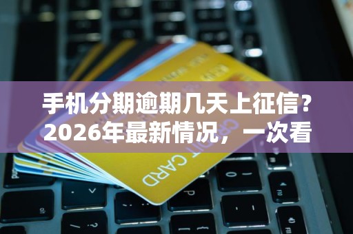 手机分期逾期几天上征信?2026年最新情况,一次看懂