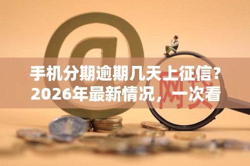 手机分期逾期几天上征信?2026年最新情况,一次看懂