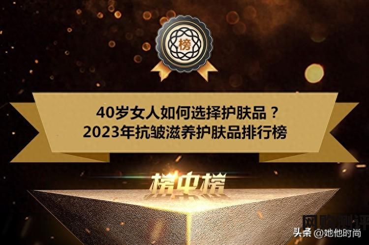 40岁抗皱护肤品排行榜国货 2023年抗皱滋养护肤品排行榜