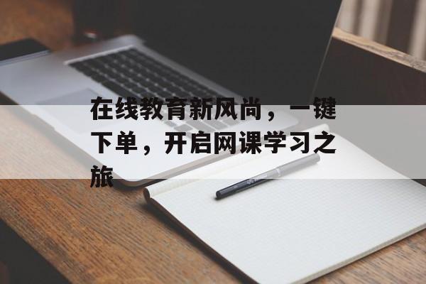在线教育新风尚，一键下单，开启网课学习之旅