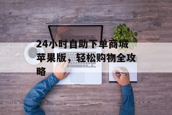 24小时自助下单商城苹果版，轻松购物全攻略