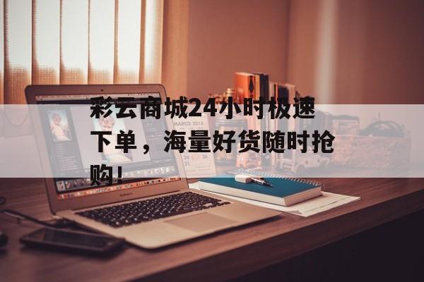 彩云商城24小时极速下单，海量好货随时抢购！