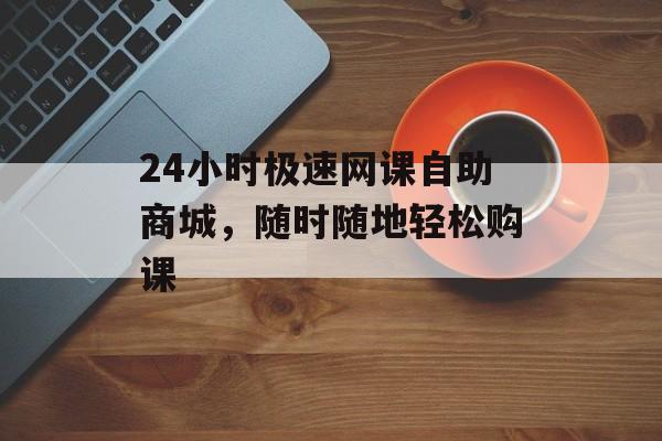 24小时极速网课自助商城，随时随地轻松购课