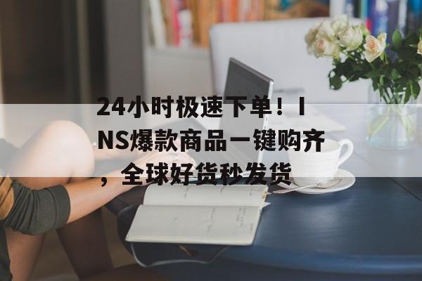 24小时极速下单！INS爆款商品一键购齐，全球好货秒发货