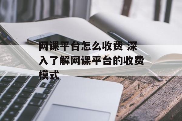 网课平台怎么收费 深入了解网课平台的收费模式