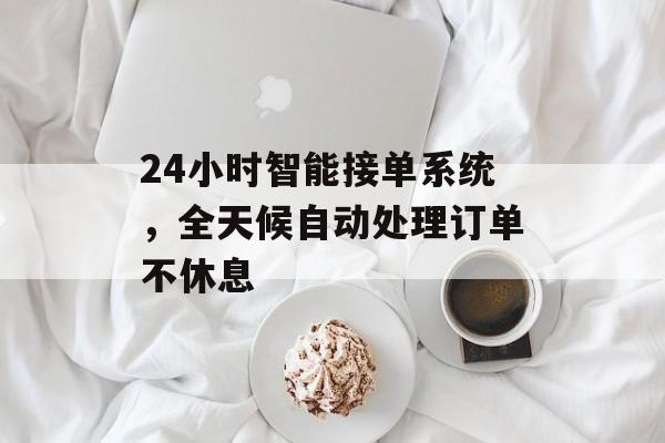 24小时智能接单系统，全天候自动处理订单不休息