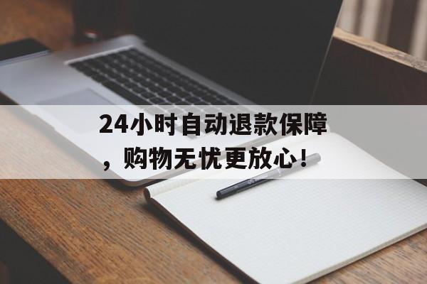 24小时自动退款保障，购物无忧更放心！