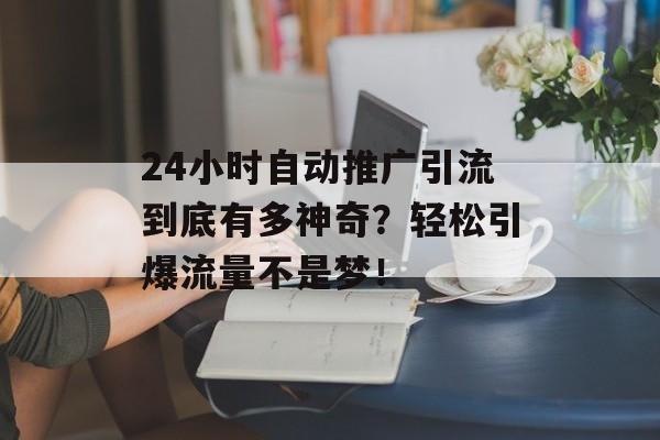 24小时自动推广引流到底有多神奇？轻松引爆流量不是梦！