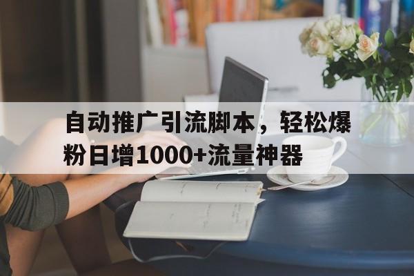 自动推广引流脚本，轻松爆粉日增1000+流量神器
