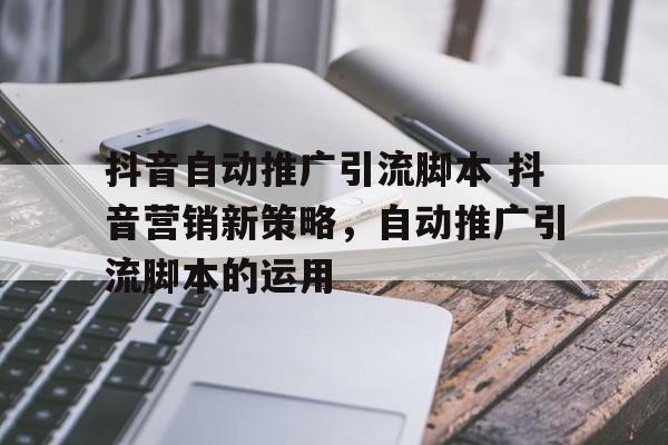 抖音自动推广引流脚本 抖音营销新策略，自动推广引流脚本的运用