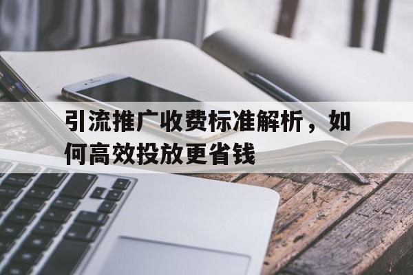 引流推广收费标准解析，如何高效投放更省钱