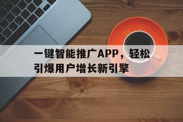 一键智能推广APP，轻松引爆用户增长新引擎