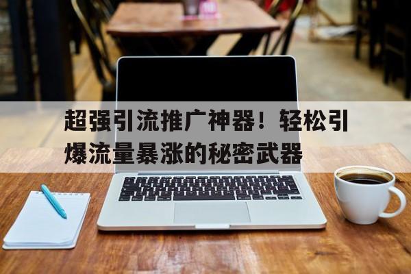 超强引流推广神器！轻松引爆流量暴涨的秘密武器