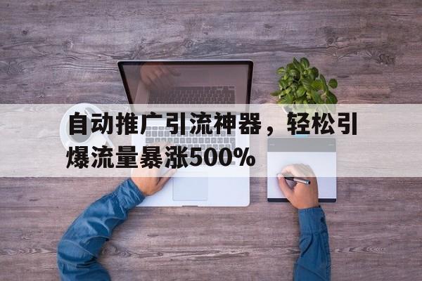 自动推广引流神器，轻松引爆流量暴涨500%