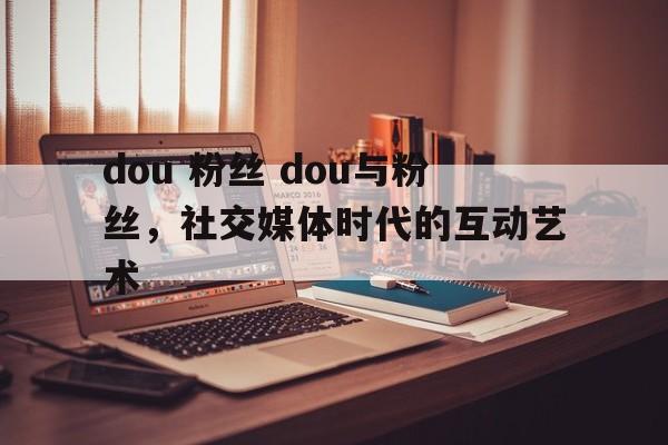 dou 粉丝 dou与粉丝，社交媒体时代的互动艺术