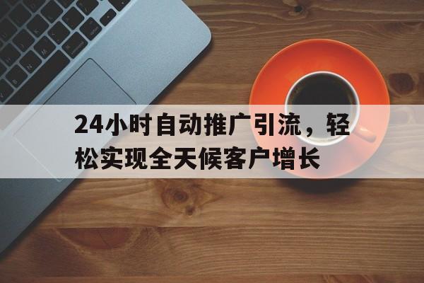 24小时自动推广引流，轻松实现全天候客户增长