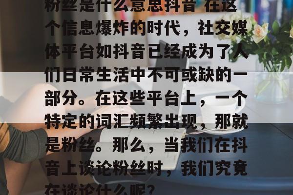粉丝是什么意思抖音 在这个信息爆炸的时代，社交媒体平台如抖音已经成为了人们日常生活中不可或缺的一部分。在这些平台上，一个特定的词汇频繁出现，那就是粉丝。那么，当我们在抖音上谈论粉丝时，我们究竟在谈论什么呢？