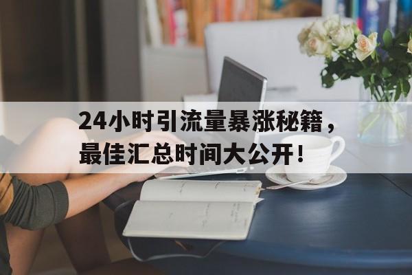 24小时引流量暴涨秘籍，最佳汇总时间大公开！