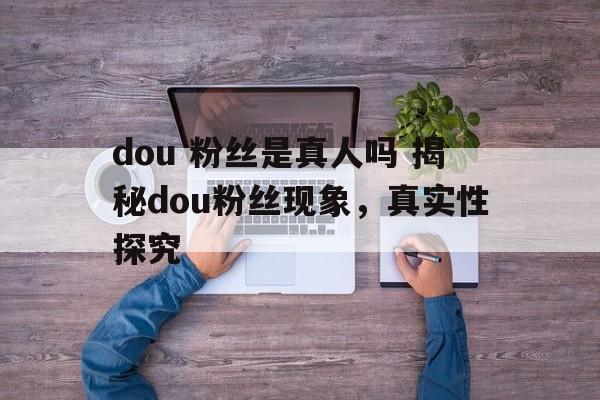 dou 粉丝是真人吗 揭秘dou粉丝现象，真实性探究