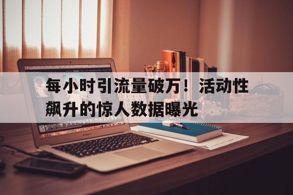 每小时引流量破万！活动性飙升的惊人数据曝光