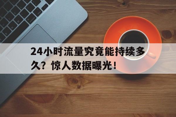 24小时流量究竟能持续多久？惊人数据曝光！