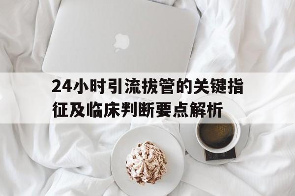 24小时引流拔管的关键指征及临床判断要点解析