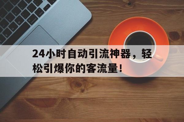 24小时自动引流神器，轻松引爆你的客流量！