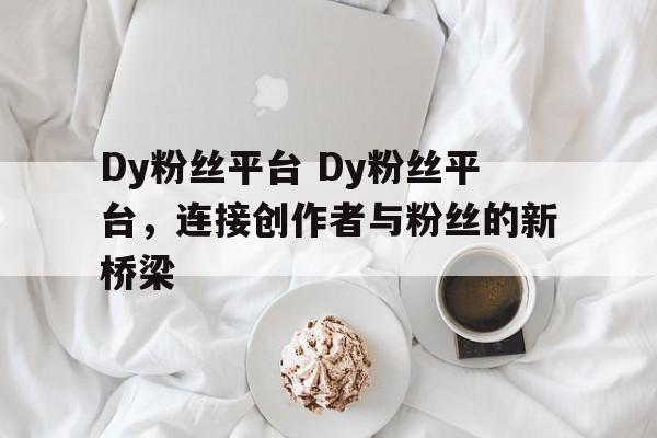 Dy粉丝平台 Dy粉丝平台，连接创作者与粉丝的新桥梁
