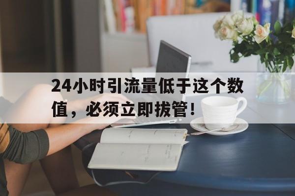 24小时引流量低于这个数值，必须立即拔管！
