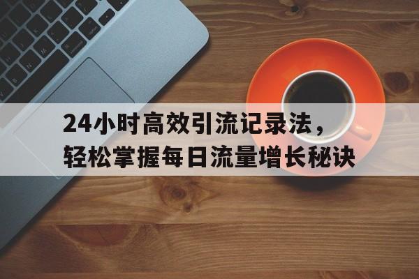 24小时高效引流记录法，轻松掌握每日流量增长秘诀
