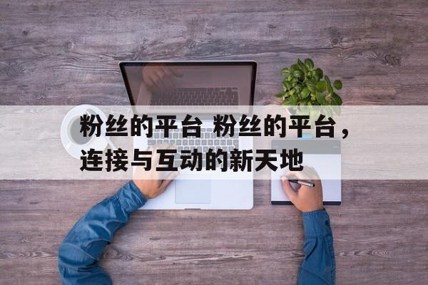 粉丝的平台 粉丝的平台，连接与互动的新天地