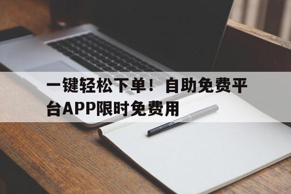 一键轻松下单！自助免费平台APP限时免费用