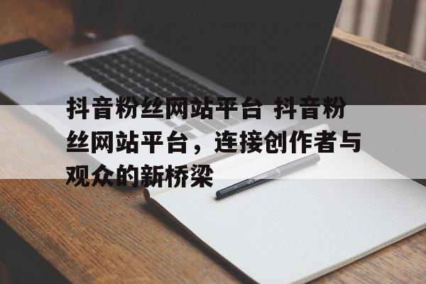 抖音粉丝网站平台 抖音粉丝网站平台，连接创作者与观众的新桥梁