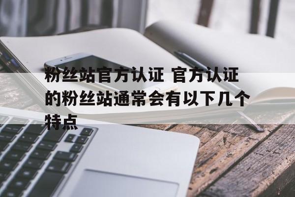 粉丝站官方认证 官方认证的粉丝站通常会有以下几个特点