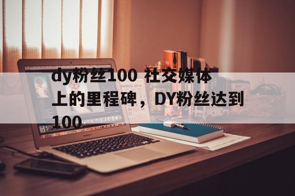 dy粉丝100 社交媒体上的里程碑，DY粉丝达到100