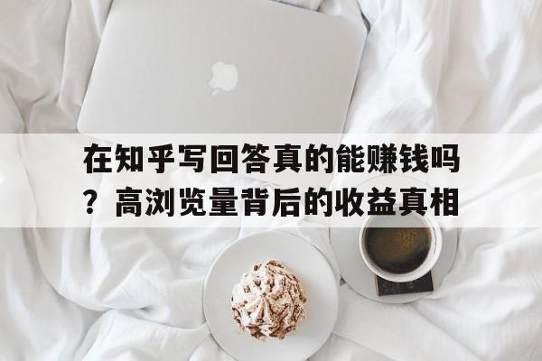 在知乎写回答真的能赚钱吗？高浏览量背后的收益真相