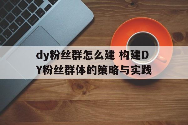 dy粉丝群怎么建 构建DY粉丝群体的策略与实践