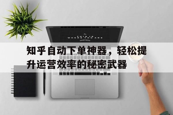 知乎自动下单神器，轻松提升运营效率的秘密武器